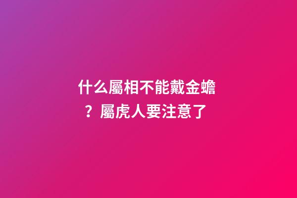 什么屬相不能戴金蟾？屬虎人要注意了